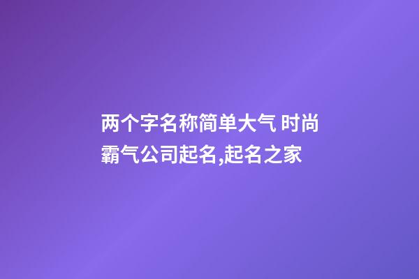 两个字名称简单大气 时尚霸气公司起名,起名之家-第1张-公司起名-玄机派